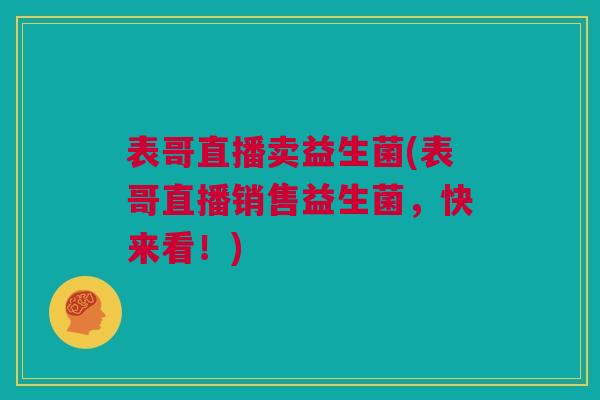 表哥直播卖益生菌(表哥直播销售益生菌，快来看！)