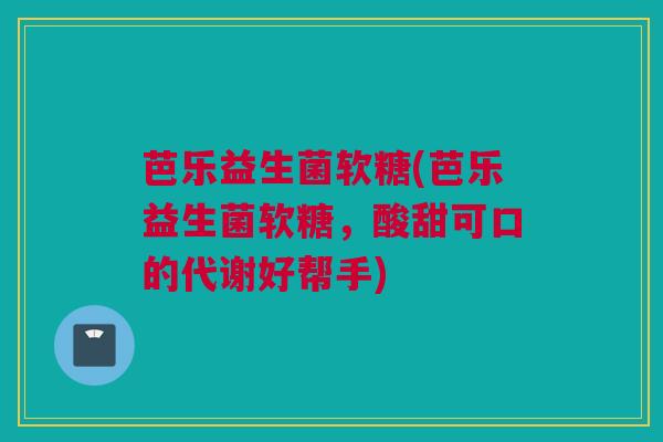 芭乐益生菌软糖(芭乐益生菌软糖，酸甜可口的代谢好帮手)