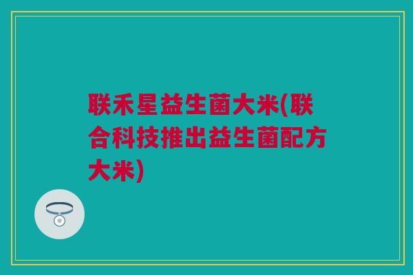 联禾星益生菌大米(联合科技推出益生菌配方大米)