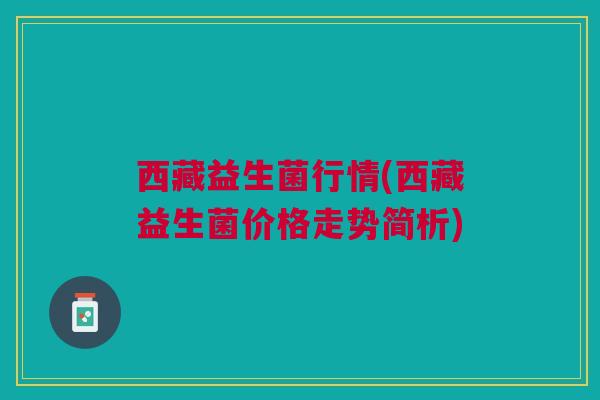 西藏益生菌行情(西藏益生菌价格走势简析)