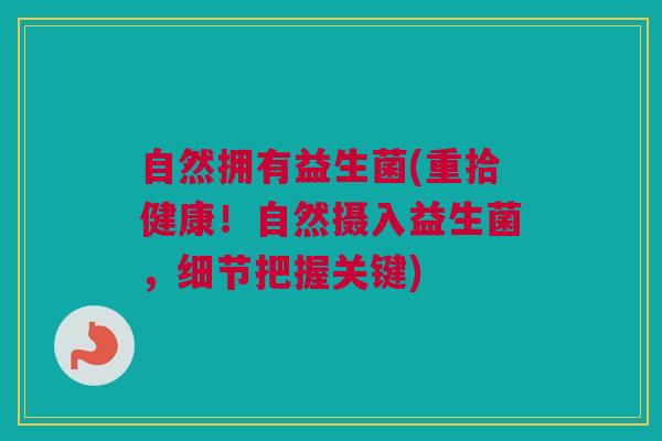 自然拥有益生菌(重拾健康！自然摄入益生菌，细节把握关键)
