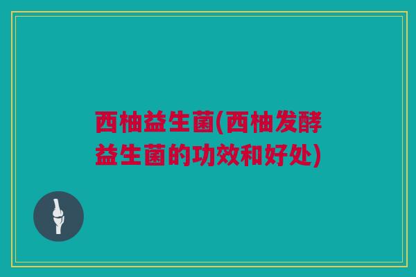 西柚益生菌(西柚发酵益生菌的功效和好处)