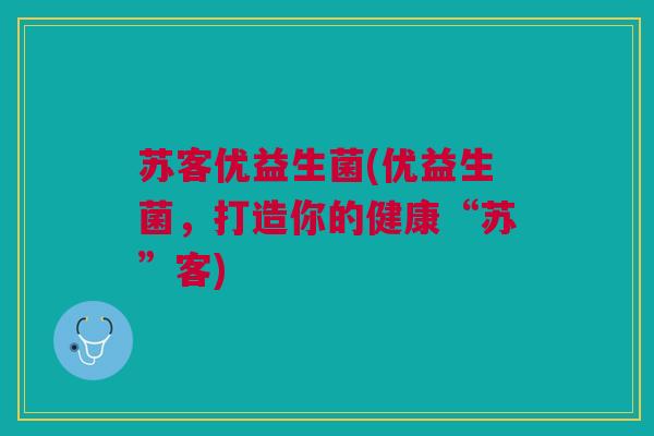 苏客优益生菌(优益生菌，打造你的健康“苏”客)