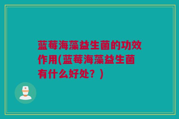 蓝莓海藻益生菌的功效作用(蓝莓海藻益生菌有什么好处？)