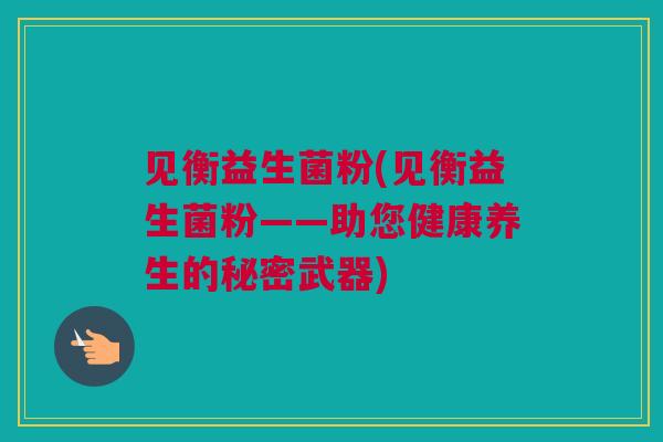 见衡益生菌粉(见衡益生菌粉——助您健康养生的秘密武器)
