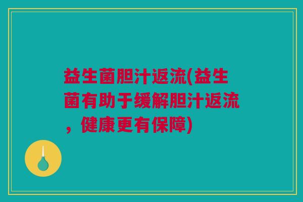 益生菌胆汁返流(益生菌有助于缓解胆汁返流，健康更有保障)