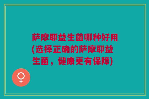 萨摩耶益生菌哪种好用(选择正确的萨摩耶益生菌，健康更有保障)