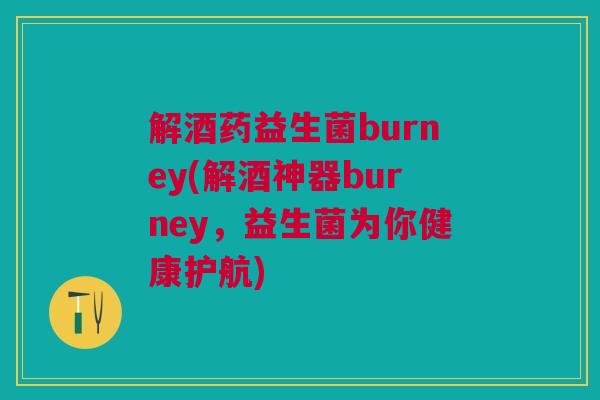 解酒药益生菌burney(解酒神器burney，益生菌为你健康护航)