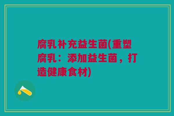腐乳补充益生菌(重塑腐乳：添加益生菌，打造健康食材)