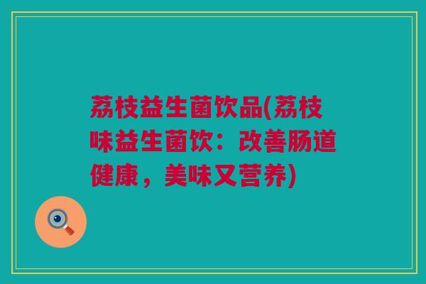 荔枝益生菌饮品(荔枝味益生菌饮：改善肠道健康，美味又营养)