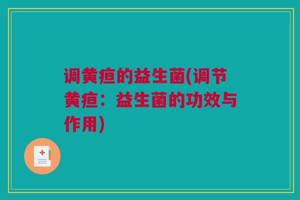 调黄疸的益生菌(调节黄疸：益生菌的功效与作用)
