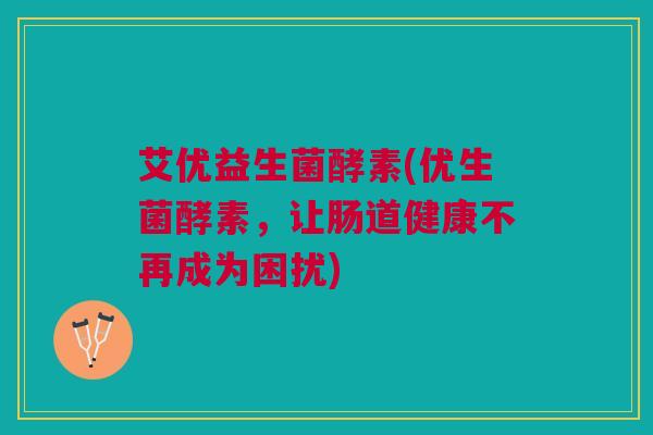 艾优益生菌酵素(优生菌酵素，让肠道健康不再成为困扰)