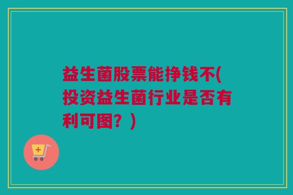 益生菌股票能挣钱不(投资益生菌行业是否有利可图？)