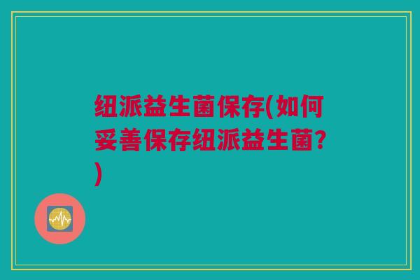 纽派益生菌保存(如何妥善保存纽派益生菌？)