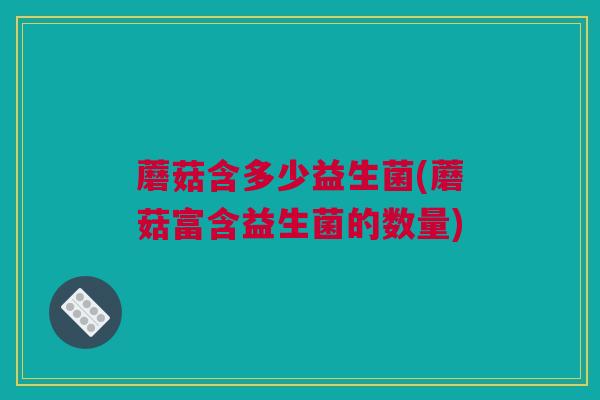 蘑菇含多少益生菌(蘑菇富含益生菌的数量)