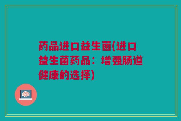 药品进口益生菌(进口益生菌药品：增强肠道健康的选择)