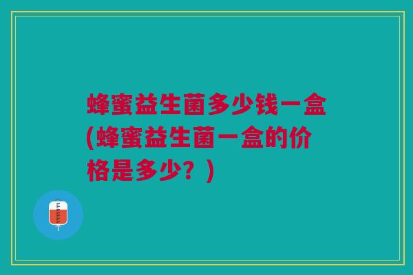 蜂蜜益生菌多少钱一盒(蜂蜜益生菌一盒的价格是多少？)