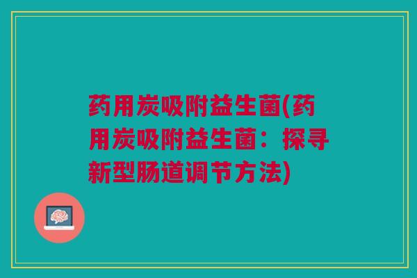 药用炭吸附益生菌(药用炭吸附益生菌：探寻新型肠道调节方法)