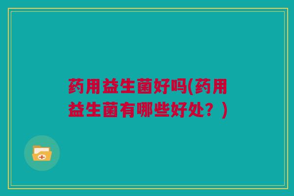药用益生菌好吗(药用益生菌有哪些好处？)