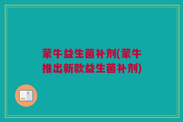 蒙牛益生菌补剂(蒙牛推出新款益生菌补剂)