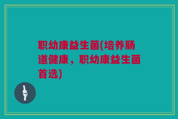 职幼康益生菌(培养肠道健康，职幼康益生菌首选)
