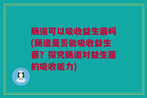 肠道可以吸收益生菌吗(肠道是否能吸收益生菌？探究肠道对益生菌的吸收能力)