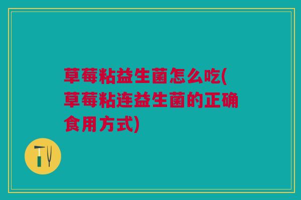 草莓粘益生菌怎么吃(草莓粘连益生菌的正确食用方式)