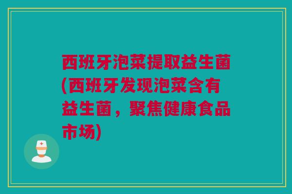 西班牙泡菜提取益生菌(西班牙发现泡菜含有益生菌，聚焦健康食品市场)