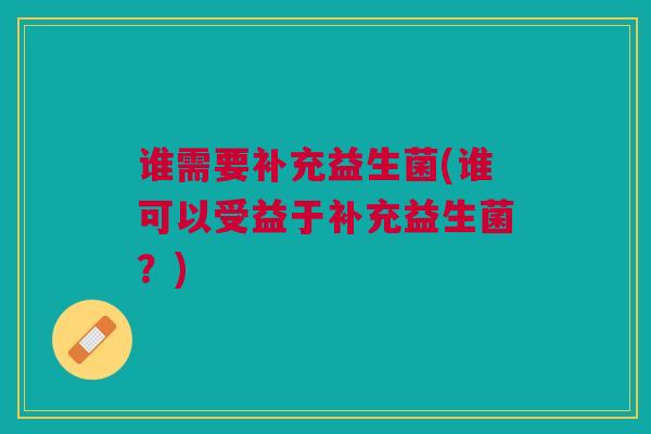 谁需要补充益生菌(谁可以受益于补充益生菌？)
