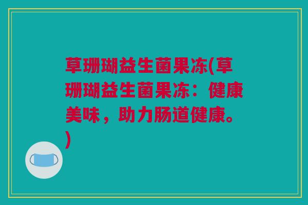 草珊瑚益生菌果冻(草珊瑚益生菌果冻：健康美味，助力肠道健康。)
