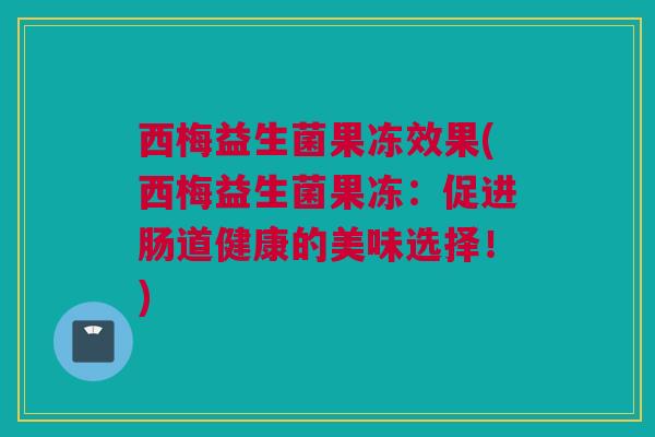 西梅益生菌果冻效果(西梅益生菌果冻：促进肠道健康的美味选择！)