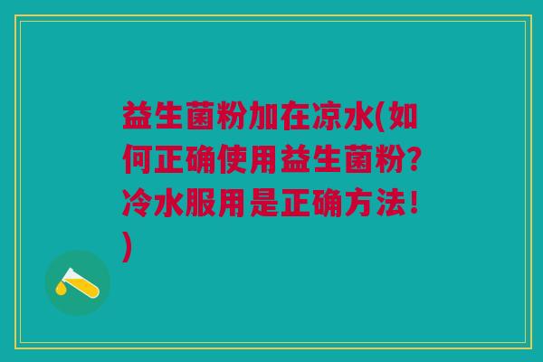 益生菌粉加在凉水(如何正确使用益生菌粉？冷水服用是正确方法！)