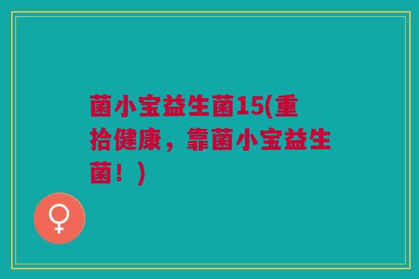 菌小宝益生菌15(重拾健康，靠菌小宝益生菌！)