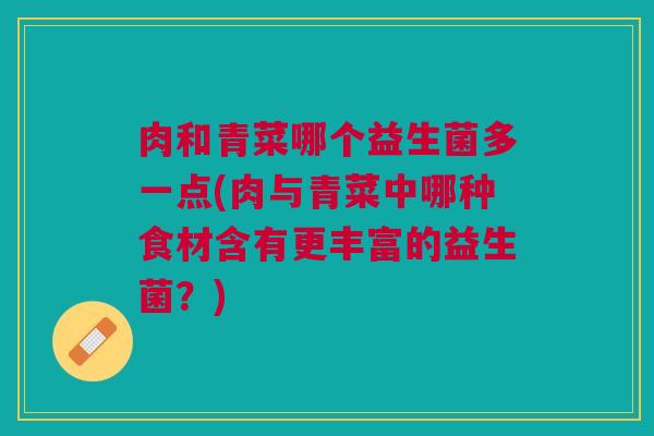 肉和青菜哪个益生菌多一点(肉与青菜中哪种食材含有更丰富的益生菌？)