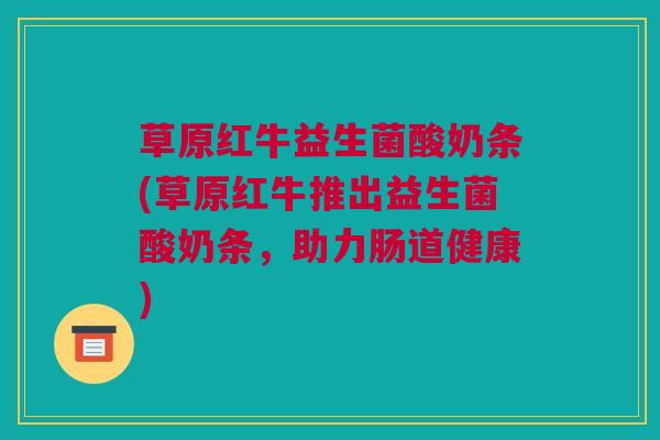 草原红牛益生菌酸奶条(草原红牛推出益生菌酸奶条，助力肠道健康)