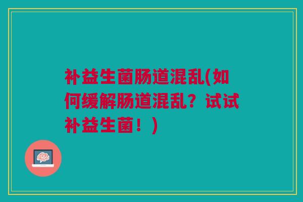 补益生菌肠道混乱(如何缓解肠道混乱？试试补益生菌！)