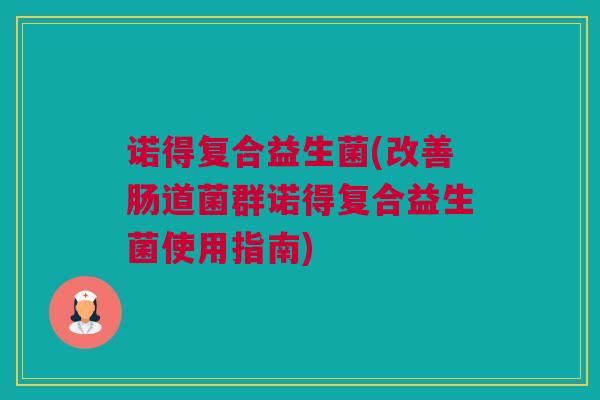 诺得复合益生菌(改善肠道菌群诺得复合益生菌使用指南)