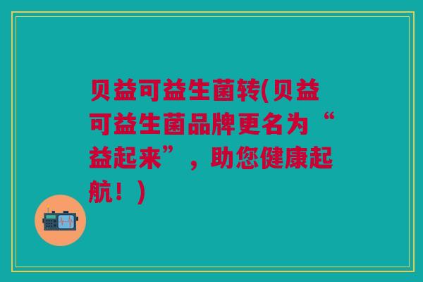 贝益可益生菌转(贝益可益生菌品牌更名为“益起来”，助您健康起航！)
