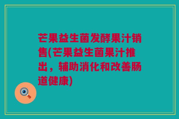 芒果益生菌发酵果汁销售(芒果益生菌果汁推出，辅助消化和改善肠道健康)