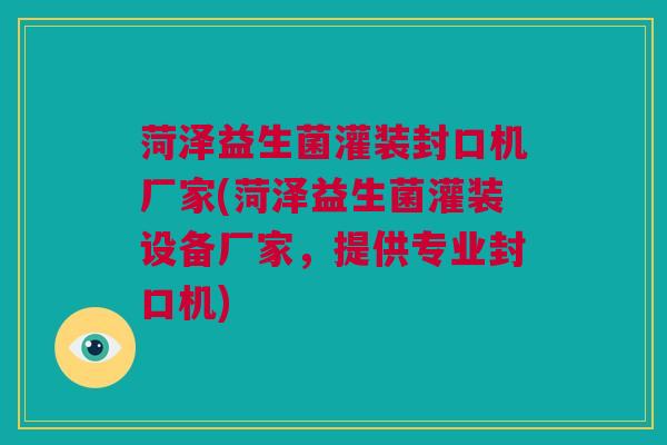 菏泽益生菌灌装封口机厂家(菏泽益生菌灌装设备厂家，提供专业封口机)