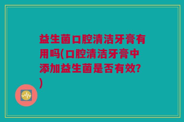 益生菌口腔清洁牙膏有用吗(口腔清洁牙膏中添加益生菌是否有效？)