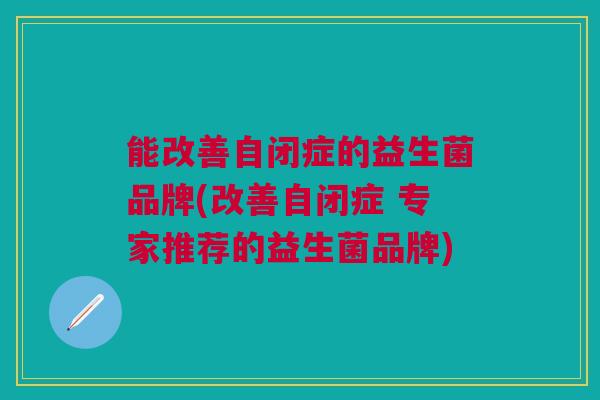 能改善自闭症的益生菌品牌(改善自闭症 专家推荐的益生菌品牌)