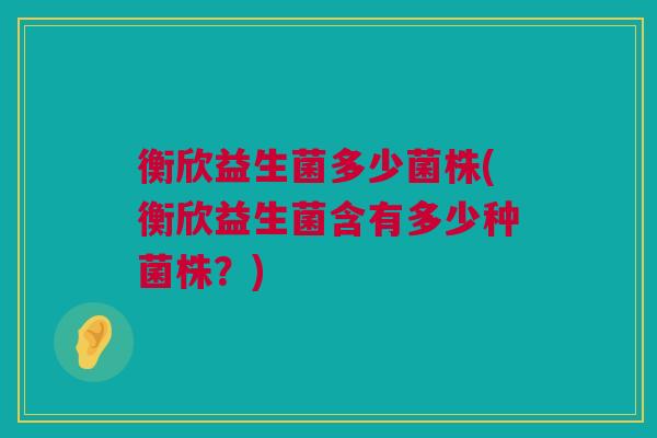 衡欣益生菌多少菌株(衡欣益生菌含有多少种菌株？)