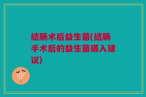 结肠术后益生菌(结肠手术后的益生菌摄入建议)
