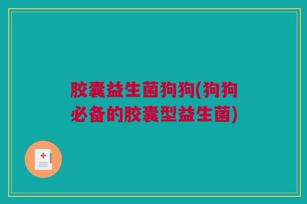 胶囊益生菌狗狗(狗狗必备的胶囊型益生菌)