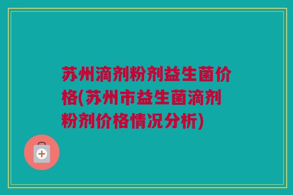 苏州滴剂粉剂益生菌价格(苏州市益生菌滴剂粉剂价格情况分析)
