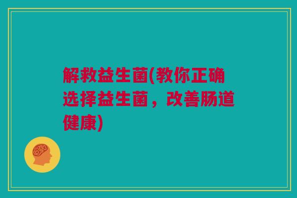 解救益生菌(教你正确选择益生菌，改善肠道健康)