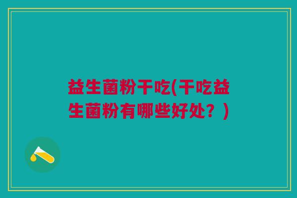 益生菌粉干吃(干吃益生菌粉有哪些好处？)