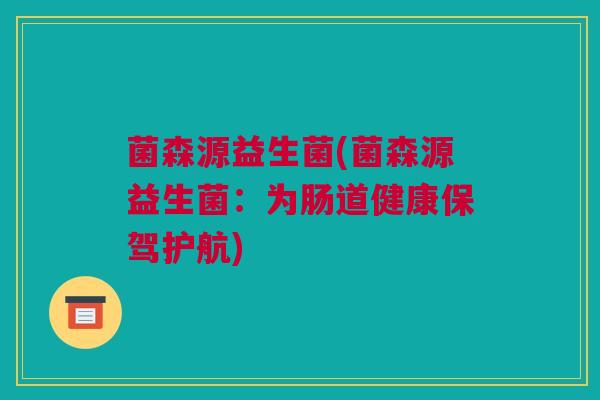 菌森源益生菌(菌森源益生菌：为肠道健康保驾护航)