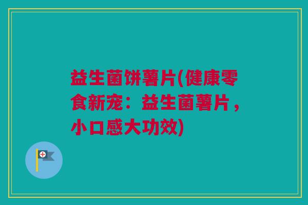 益生菌饼薯片(健康零食新宠：益生菌薯片，小口感大功效)